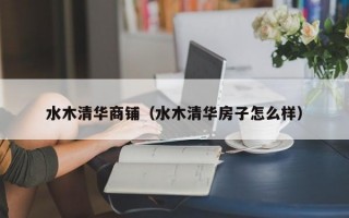 水木清华商铺（水木清华房子怎么样）