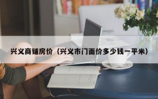 兴义商铺房价（兴义市门面价多少钱一平米）