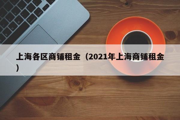 上海各区商铺租金（2021年上海商铺租金）-第1张图片-无需充值注册就送68 - 注册领取38元体验金