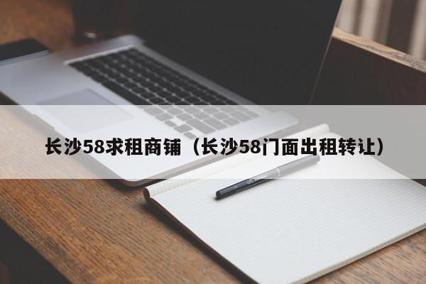 长沙58求租商铺（长沙58门面出租转让）-第1张图片-无需充值注册就送68 - 注册领取38元体验金