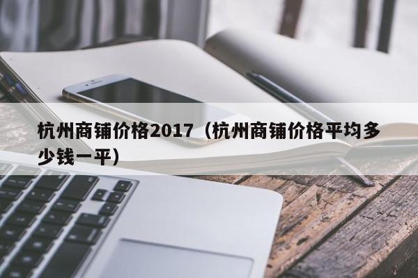 杭州商铺价格2017（杭州商铺价格平均多少钱一平）-第1张图片-无需充值注册就送68 - 注册领取38元体验金